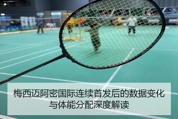 梅西迈阿密国际连续首发后的数据变化与体能分配深度解读