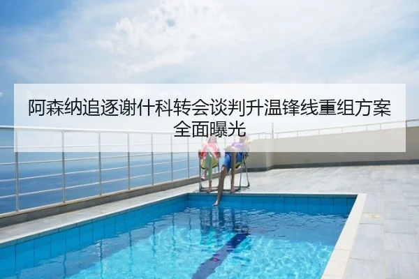 阿森纳追逐谢什科转会谈判升温锋线重组方案全面曝光