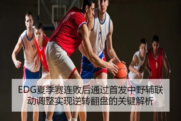 EDG夏季赛连败后通过首发中野辅联动调整实现逆转翻盘的关键解析
