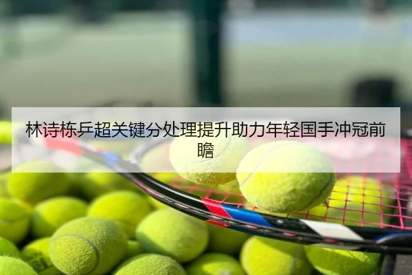 林诗栋乒超关键分处理提升助力年轻国手冲冠前瞻