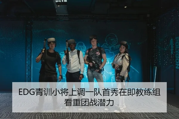 EDG青训小将上调一队首秀在即教练组看重团战潜力