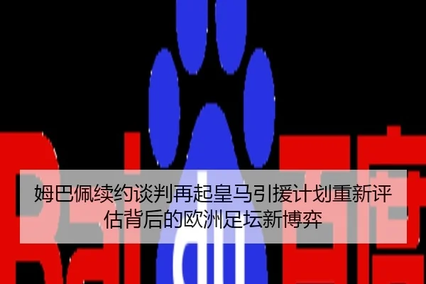 姆巴佩续约谈判再起皇马引援计划重新评估背后的欧洲足坛新博弈