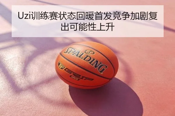 Uzi训练赛状态回暖首发竞争加剧复出可能性上升