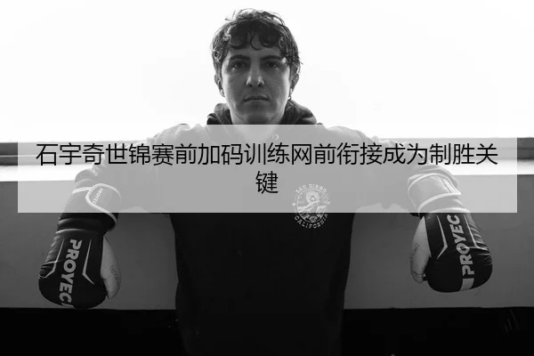 石宇奇世锦赛前加码训练网前衔接成为制胜关键