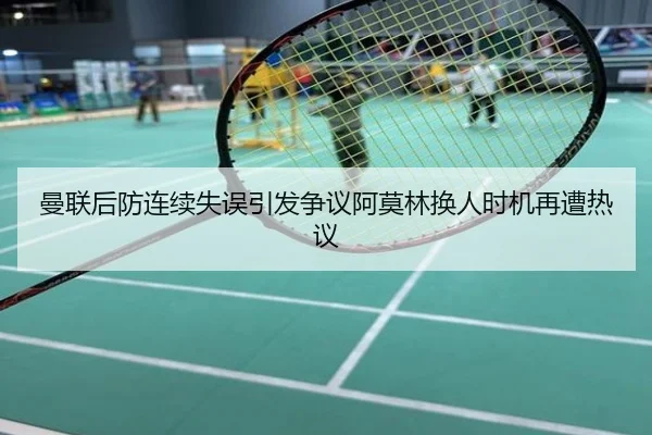 曼联后防连续失误引发争议阿莫林换人时机再遭热议