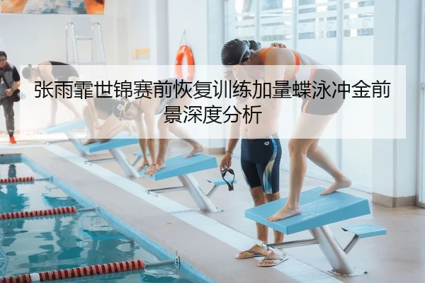 张雨霏世锦赛前恢复训练加量蝶泳冲金前景深度分析