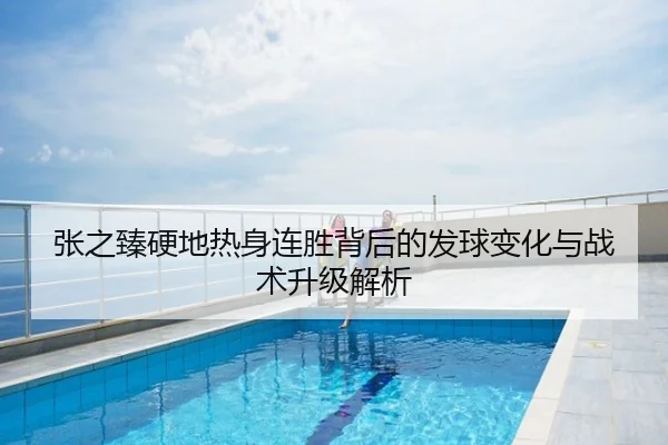 张之臻硬地热身连胜背后的发球变化与战术升级解析