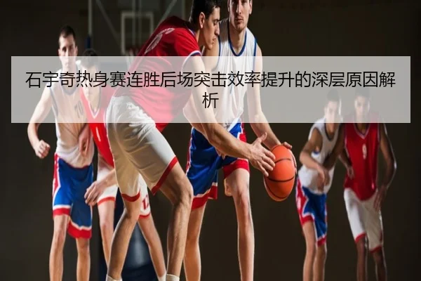 石宇奇热身赛连胜后场突击效率提升的深层原因解析