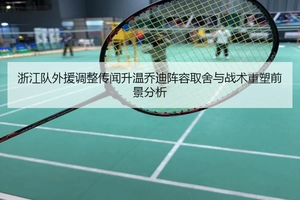 浙江队外援调整传闻升温乔迪阵容取舍与战术重塑前景分析