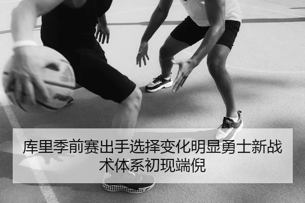 库里季前赛出手选择变化明显勇士新战术体系初现端倪