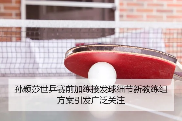 孙颖莎世乒赛前加练接发球细节新教练组方案引发广泛关注