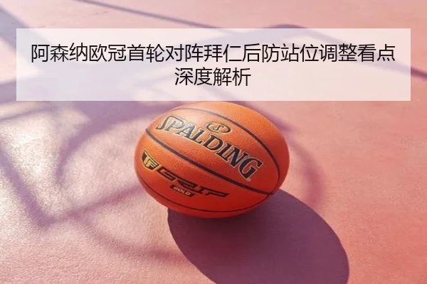 阿森纳欧冠首轮对阵拜仁后防站位调整看点深度解析