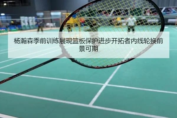 杨瀚森季前训练展现篮板保护进步开拓者内线轮换前景可期