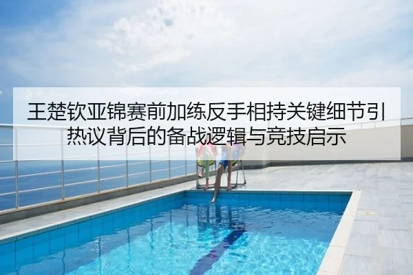 王楚钦亚锦赛前加练反手相持关键细节引热议背后的备战逻辑与竞技启示