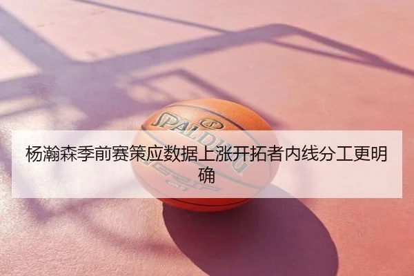杨瀚森季前赛策应数据上涨开拓者内线分工更明确